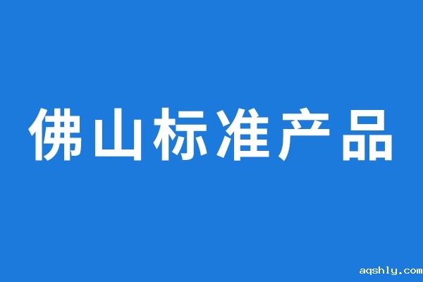 2022年通过评价的佛山标准产品名单公示
