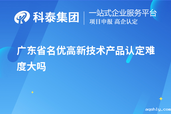广东省名优高新技术产品认定难度大吗