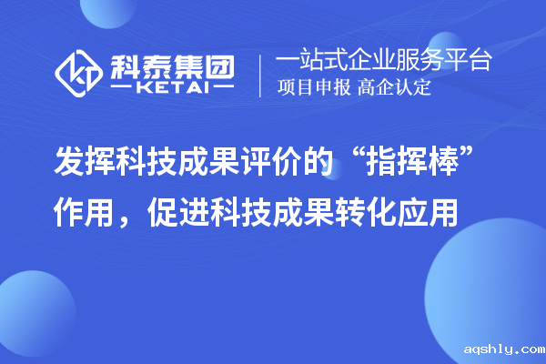 发挥科技成果评价的“指挥棒”作用,促进科技成果转化应用