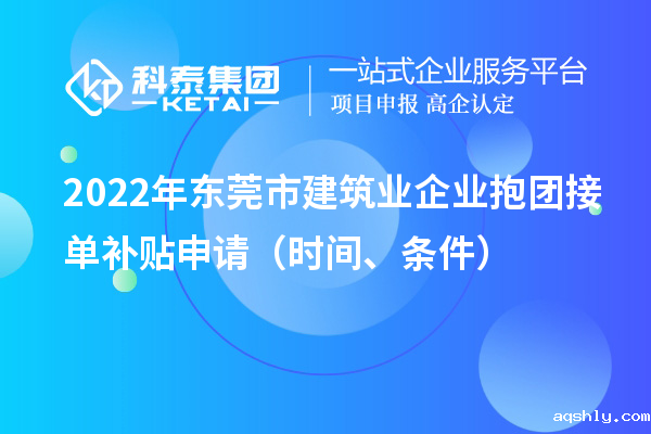 2022年东莞市建筑业企业抱团接单补贴申请(时间、条件)