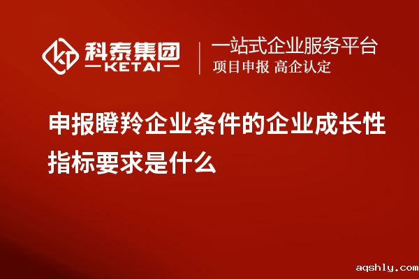 申报瞪羚企业条件的企业成长性指标要求是什么