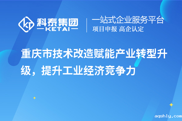 重庆市<a href=//www.aqshly.com/fuwu/jishugaizao.html target=_blank class=infotextkey>技术改造</a>赋能产业转型升级,提升工业经济竞争力