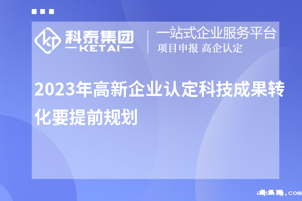 2023年高新企业认定科技成果转化要提前规划