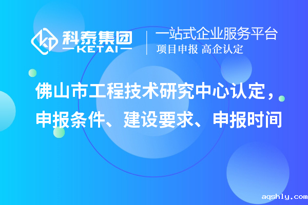 佛山市工程技术研究中心认定,申报条件、建设要求、申报时间