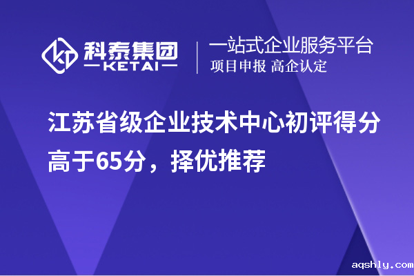 江苏省级企业技术中心初评得分高于65分,择优推荐