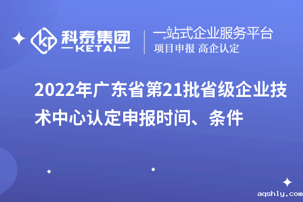 2022年广东省第21批省级企业技术中心认定申报时间、条件
