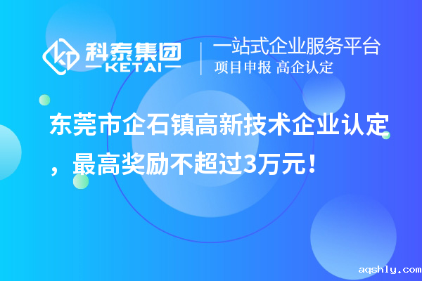 东莞市企石镇高新技术企业认定,最高奖励不超过3万元!