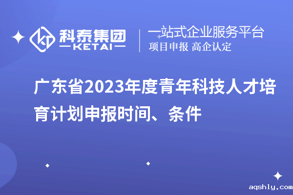 广东省2023年度青年科技人才培育计划申报时间、条件