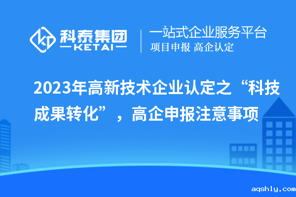 2023年高新技术企业认定之“科技成果转化”,高企申报注意事项