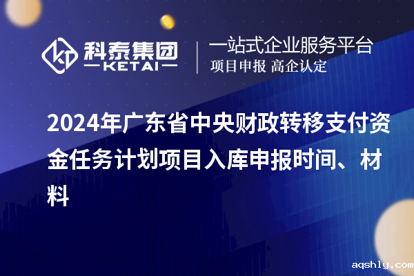 2024年广东省中央财政转移支付资金任务计划项目入库申报时间、材料