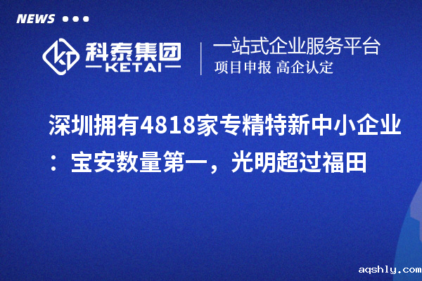 深圳拥有4818家<a href=//www.aqshly.com/fuwu/zhuanjingtexin.html target=_blank class=infotextkey>专精特新中小企业</a>:宝安数量第一,光明超过福田