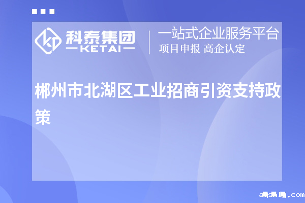 郴州市北湖区工业招商引资支持政策