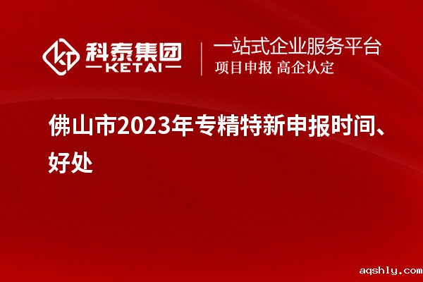 佛山市2023年<a href=//www.aqshly.com/zjtx/ target=_blank class=infotextkey>专精特新申报时间</a>、好处