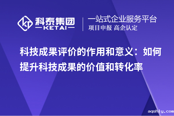 科技成果评价的作用和意义:如何提升科技成果的价值和转化率