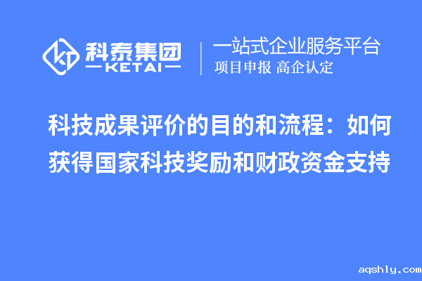 科技成果评价的目的和流程:如何获得国家科技奖励和财政资金支持