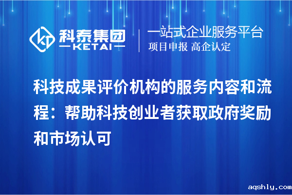 科技成果评价机构的服务内容和流程:帮助科技创业者获取政府奖励和市场认可