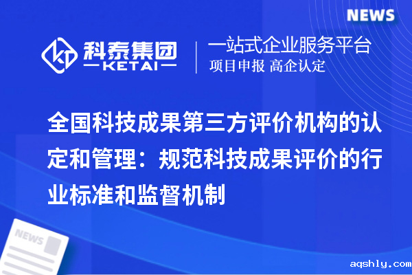 全国科技成果第三方评价机构的认定和管理:规范科技成果评价的行业标准和监督机制