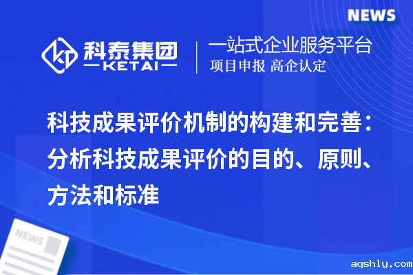 科技成果评价机制的构建和完善:分析科技成果评价的目的、原则、方法和标准