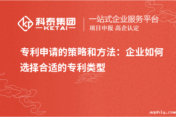 专利申请的策略和方法:企业如何选择合适的专利类型