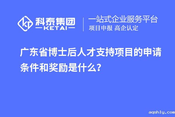 广东省博士后人才支持项目的申请条件和奖励是什么?