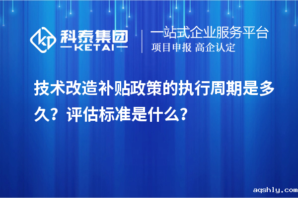 技术改造补贴政策的执行周期是多久?评估标准是什么?