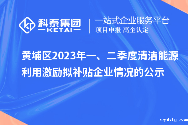 黄埔区2023年一、二季度清洁能源利用激励拟补贴企业情况的公示