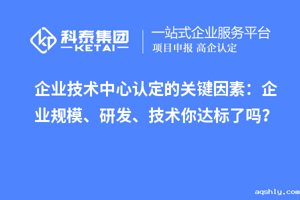 企业技术中心认定的关键因素:企业规模、研发、技术你达标了吗?
