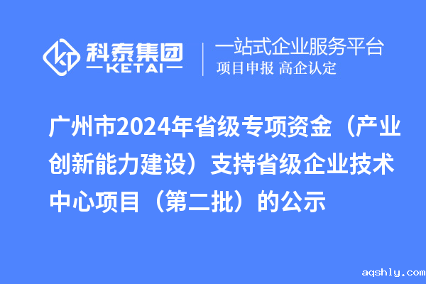 广州市2024年省级专项资金(产业创新能力建设)支持省级企业技术中心项目(第二批)的公示
