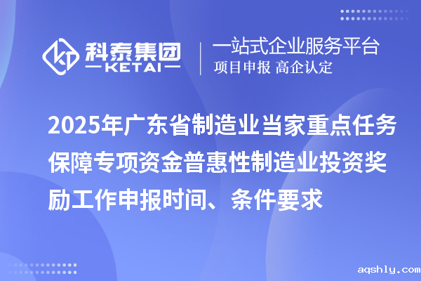 2025年广东省制造业当家重点任务保障专项资金普惠性制造业投资奖励工作申报时间、条件要求