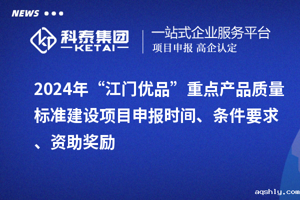 2024年“江门优品”重点产品质量标准建设taptap链接下载时间、条件要求、资助奖励