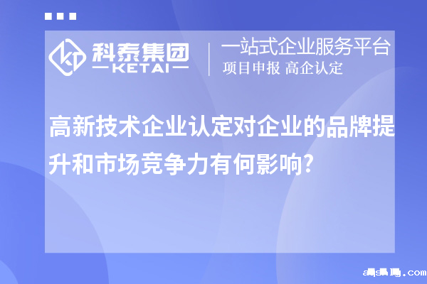 高新技术企业认定对企业的品牌提升和市场竞争力有何影响?