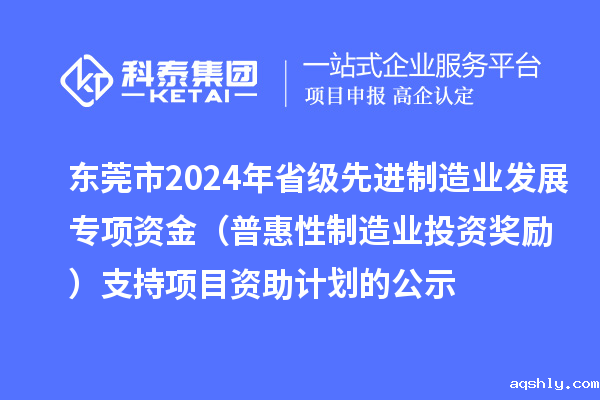 东莞市2024年省级先进制造业发展专项资金(普惠性制造业投资奖励)支持项目资助计划的公示