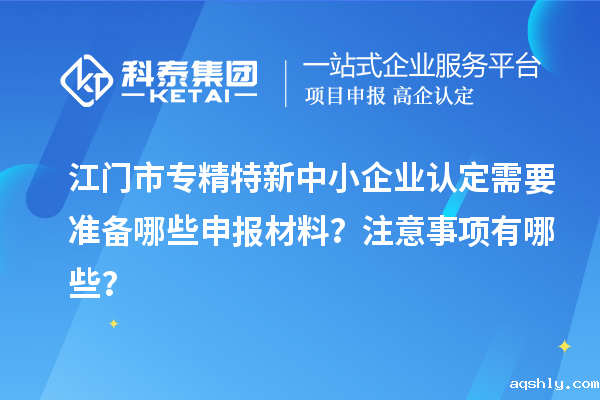 <a href=//www.aqshly.com/jiangmen/ target=_blank class=infotextkey>江门市专精特新</a>中小企业认定需要准备哪些申报材料?注意事项有哪些?