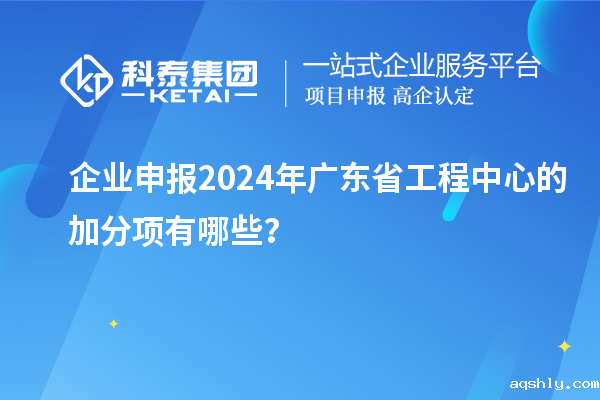企业申报2024年广东省工程中心的加分项有哪些?