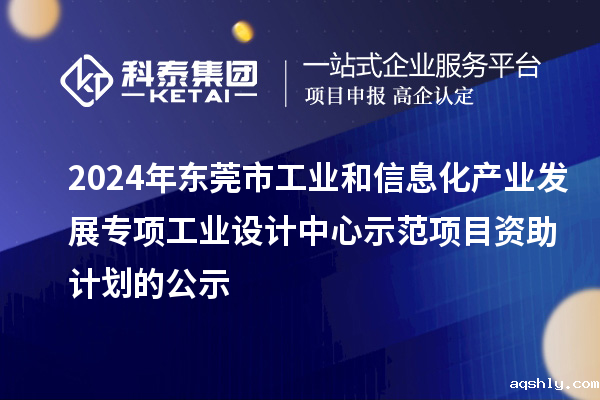 2024年东莞市工业和信息化产业发展专项工业设计中心示范项目资助计划的公示