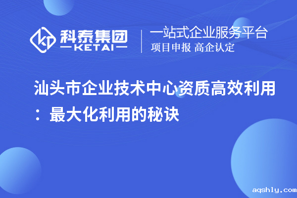 汕头市企业技术中心资质高效利用:最大化利用的秘诀