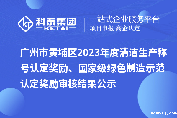 广州市黄埔区2023年度清洁生产称号认定奖励、国家级绿色制造示范认定奖励审核结果公示