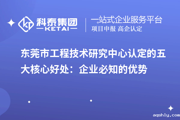 东莞市工程技术研究中心认定的五大核心好处:企业必知的优势