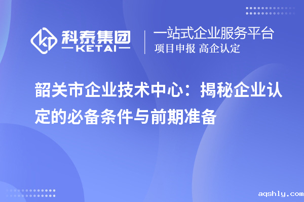 韶关市企业技术中心:揭秘企业认定的必备条件与前期准备