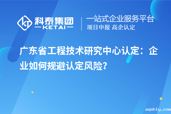 广东<a href=//www.aqshly.com/fuwu/gongchengzhongxin.html target=_blank class=infotextkey>省工程技术研究中心认定</a>:企业如何规避认定风险?