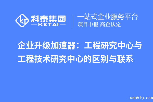 企业升级加速器:工程研究中心与工程技术研究中心的区别与联系