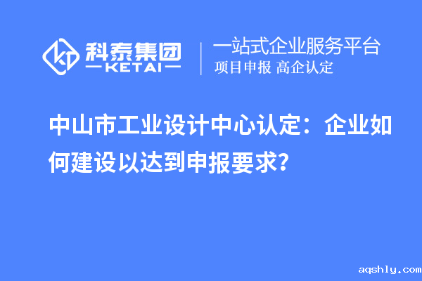 中山市工业设计中心认定:企业如何建设以达到申报要求?