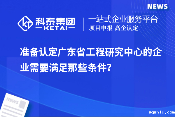 准备认定广东省工程研究中心的企业需要满足那些条件?