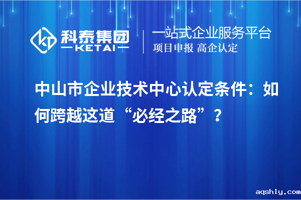 中山市企业技术中心认定条件:如何跨越这道“必经之路”?