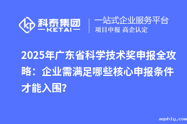 2025年广东省科学技术奖申报全攻略:企业需满足哪些核心申报条件才能入围?