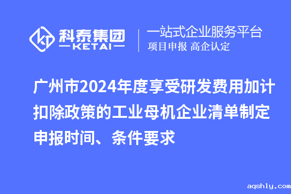 广州市2024年度享受研发费用加计扣除政策的工业母机企业清单制定申报时间、条件要求