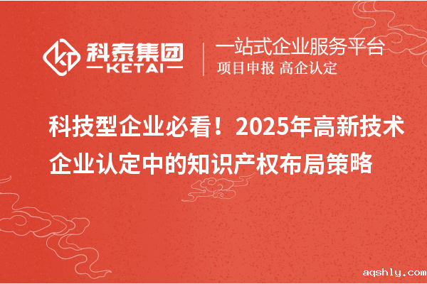 科技型企业必看!2025年高新技术企业认定中的知识产权布局策略