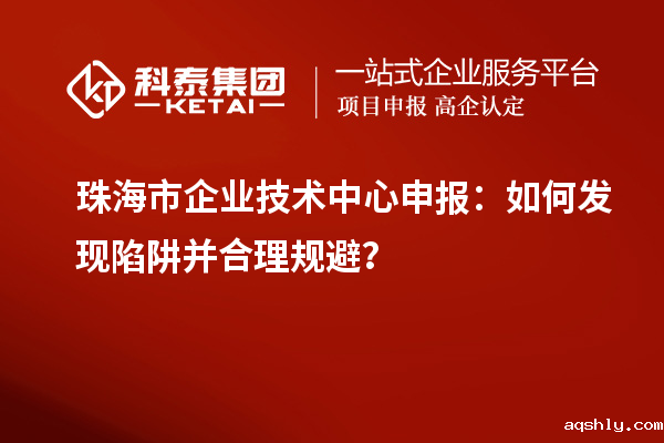 珠海市企业技术中心申报:如何发现陷阱并合理规避?
