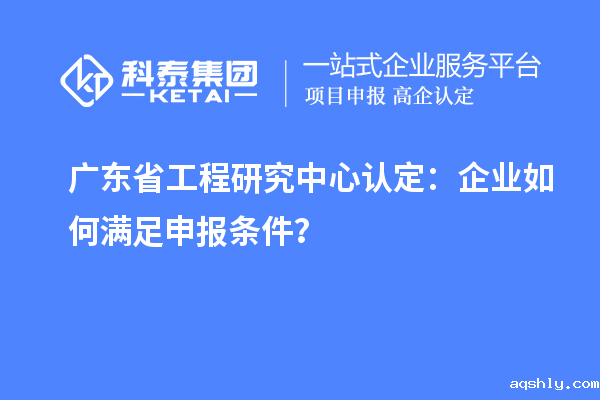 广东省工程研究中心认定:企业如何满足申报条件?