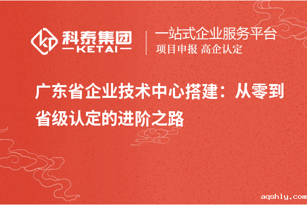 广东省企业技术中心搭建:从零到省级认定的进阶之路